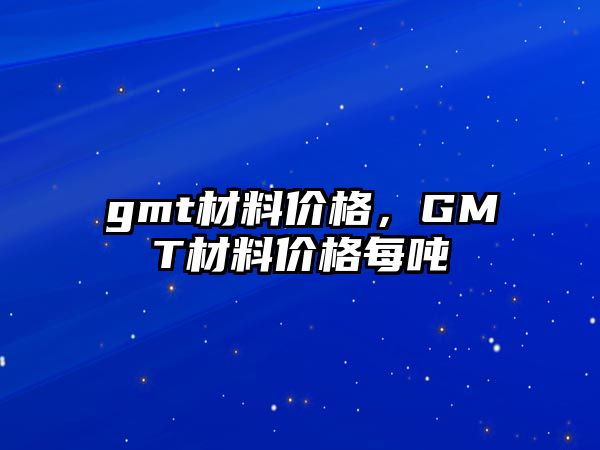 gmt材料價格，GMT材料價格每噸