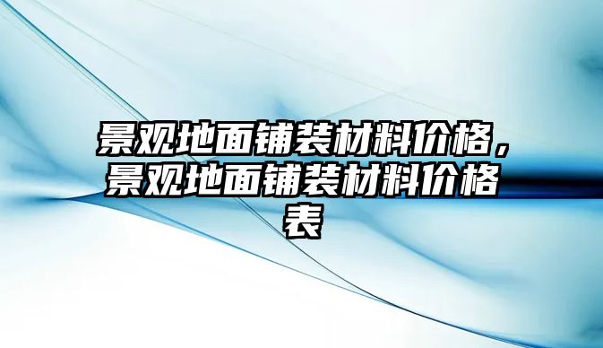 景觀地面鋪裝材料價(jià)格，景觀地面鋪裝材料價(jià)格表