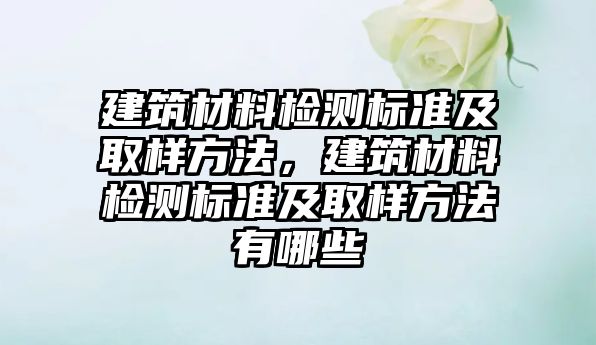 建筑材料檢測標準及取樣方法，建筑材料檢測標準及取樣方法有哪些