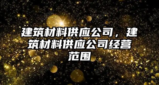 建筑材料供應(yīng)公司，建筑材料供應(yīng)公司經(jīng)營(yíng)范圍