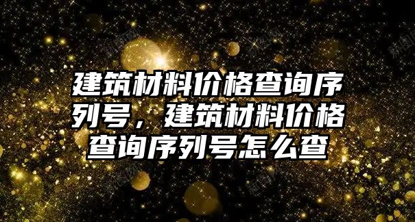 建筑材料價格查詢序列號，建筑材料價格查詢序列號怎么查