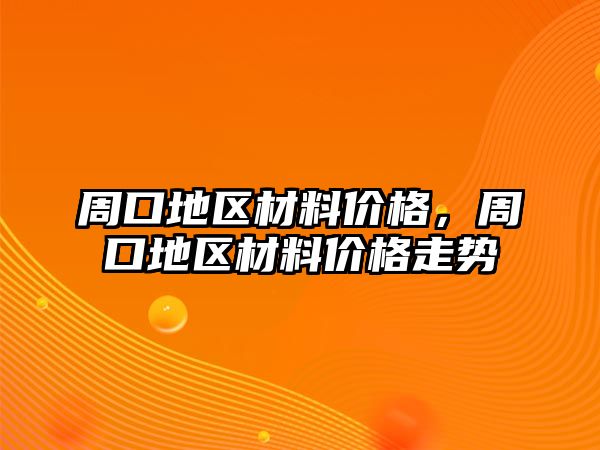 周口地區(qū)材料價格，周口地區(qū)材料價格走勢