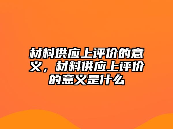 材料供應(yīng)上評價(jià)的意義，材料供應(yīng)上評價(jià)的意義是什么