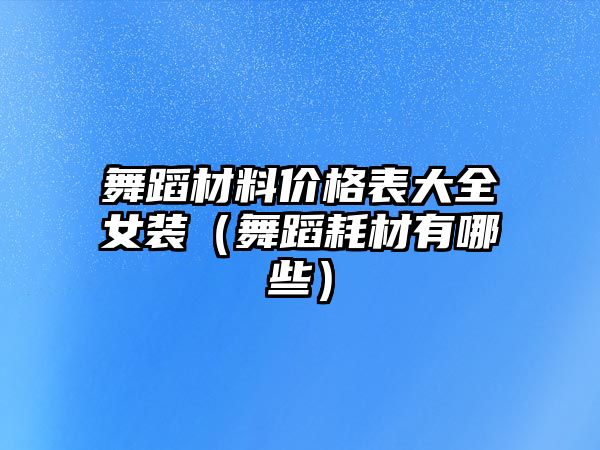 舞蹈材料價(jià)格表大全女裝（舞蹈耗材有哪些）