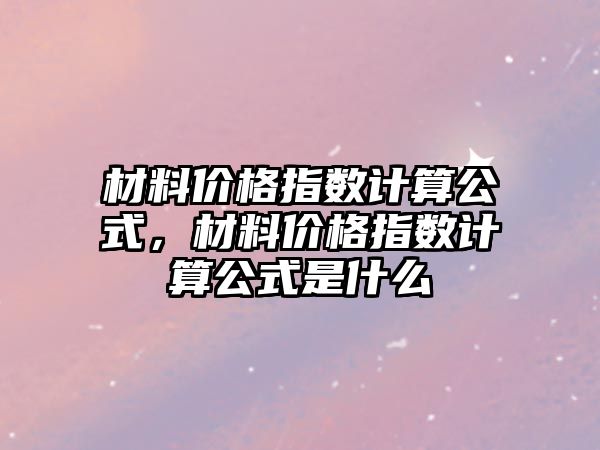 材料價格指數(shù)計算公式，材料價格指數(shù)計算公式是什么