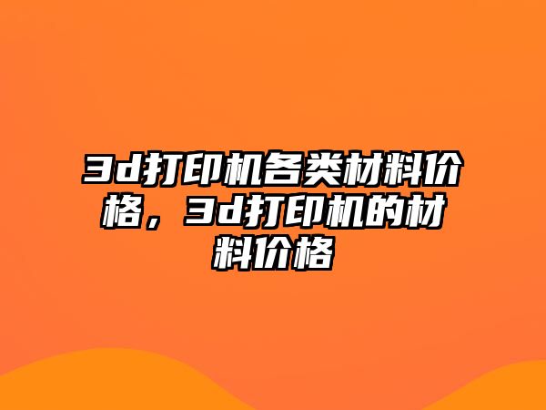 3d打印機各類材料價格，3d打印機的材料價格