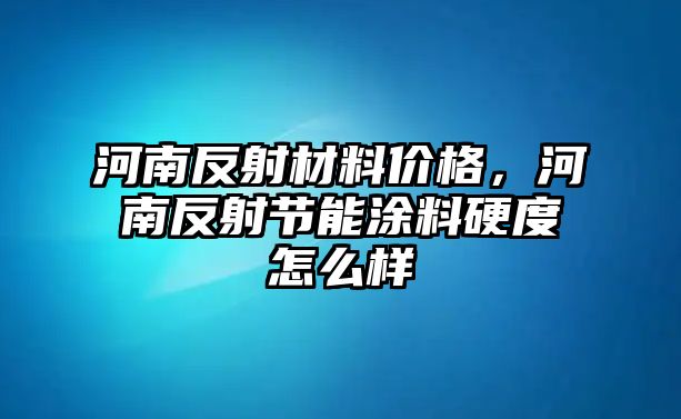 河南反射材料價格，河南反射節(jié)能涂料硬度怎么樣