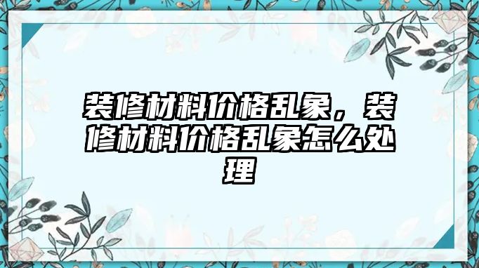 裝修材料價(jià)格亂象，裝修材料價(jià)格亂象怎么處理