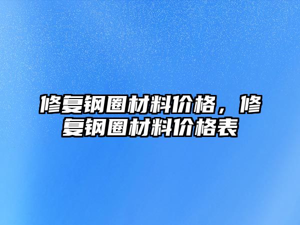 修復(fù)鋼圈材料價(jià)格，修復(fù)鋼圈材料價(jià)格表