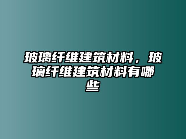 玻璃纖維建筑材料，玻璃纖維建筑材料有哪些