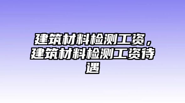 建筑材料檢測工資，建筑材料檢測工資待遇