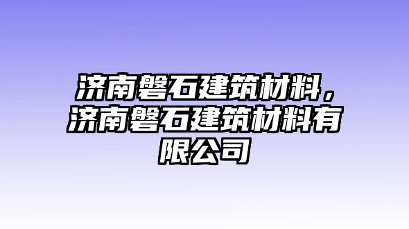 濟(jì)南磐石建筑材料，濟(jì)南磐石建筑材料有限公司