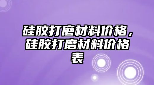 硅膠打磨材料價格，硅膠打磨材料價格表