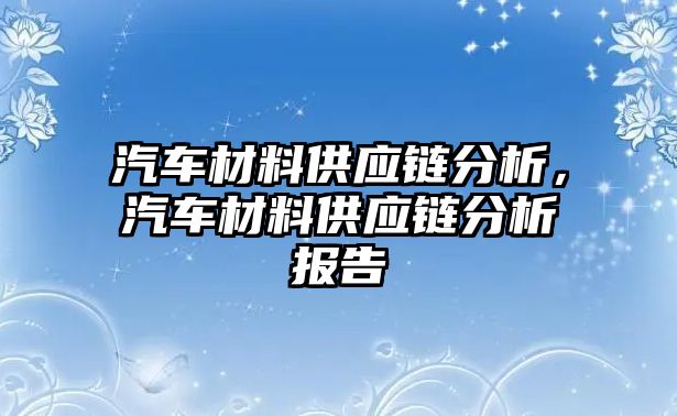 汽車材料供應(yīng)鏈分析，汽車材料供應(yīng)鏈分析報(bào)告