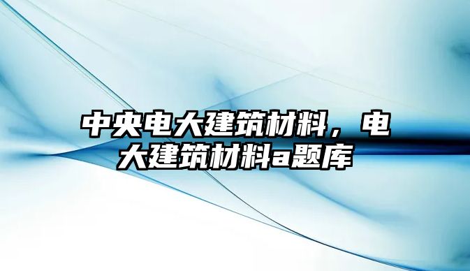 中央電大建筑材料，電大建筑材料a題庫