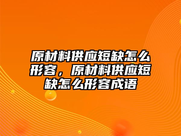 原材料供應(yīng)短缺怎么形容，原材料供應(yīng)短缺怎么形容成語