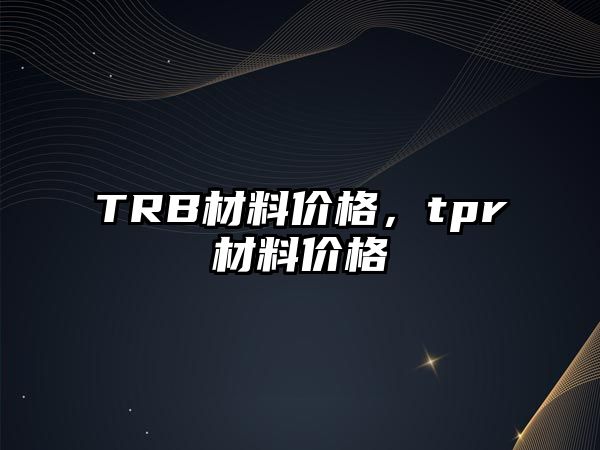 TRB材料價格，tpr材料價格