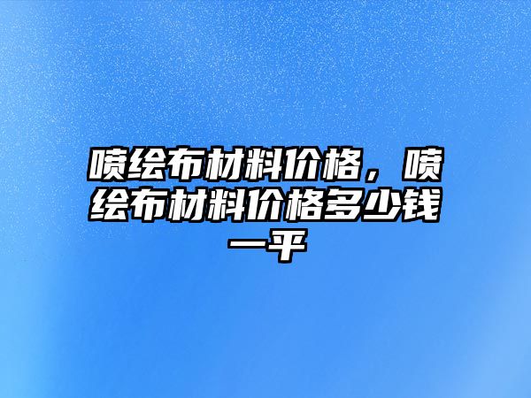 噴繪布材料價格，噴繪布材料價格多少錢一平