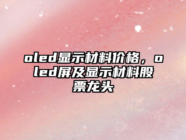 oled顯示材料價格，oled屏及顯示材料股票龍頭