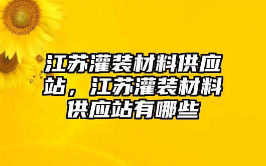 江蘇灌裝材料供應(yīng)站，江蘇灌裝材料供應(yīng)站有哪些