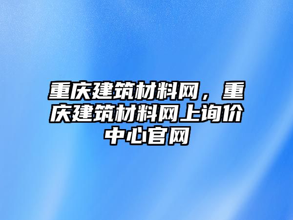 重慶建筑材料網(wǎng)，重慶建筑材料網(wǎng)上詢價中心官網(wǎng)