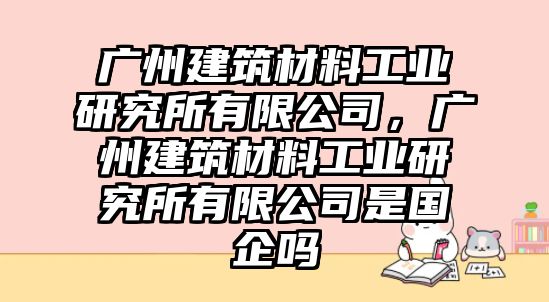 廣州建筑材料工業(yè)研究所有限公司，廣州建筑材料工業(yè)研究所有限公司是國企嗎