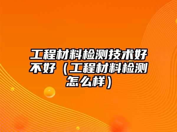 工程材料檢測技術好不好（工程材料檢測怎么樣）