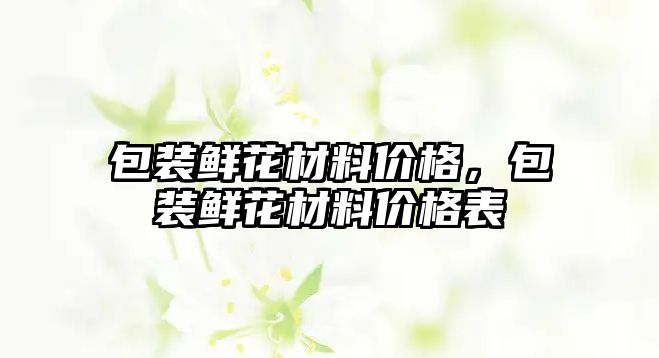 包裝鮮花材料價格，包裝鮮花材料價格表