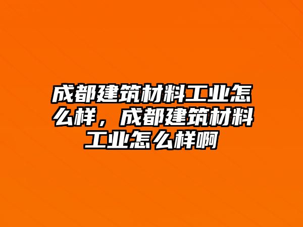 成都建筑材料工業(yè)怎么樣，成都建筑材料工業(yè)怎么樣啊