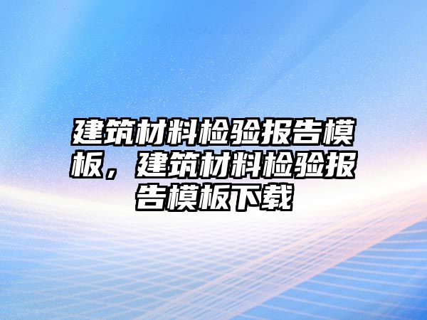 建筑材料檢驗報告模板，建筑材料檢驗報告模板下載