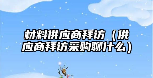 材料供應(yīng)商拜訪（供應(yīng)商拜訪采購聊什么）