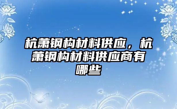 杭蕭鋼構(gòu)材料供應(yīng)，杭蕭鋼構(gòu)材料供應(yīng)商有哪些