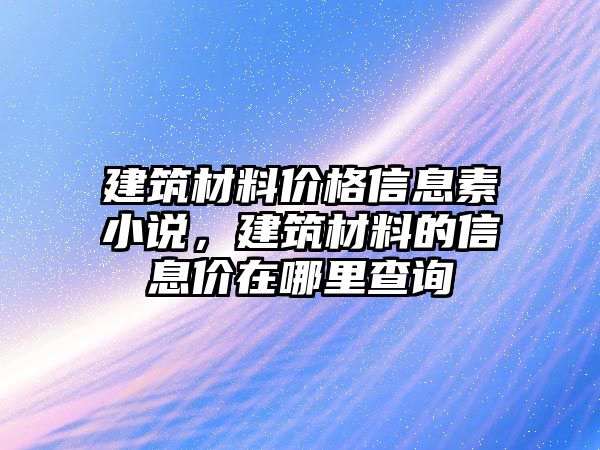 建筑材料價(jià)格信息素小說，建筑材料的信息價(jià)在哪里查詢