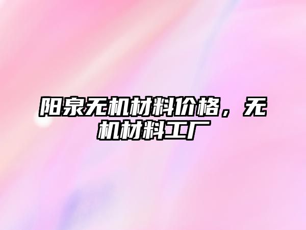 陽泉無機(jī)材料價格，無機(jī)材料工廠