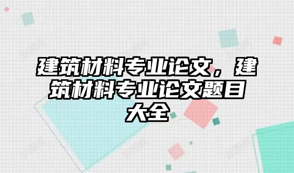 建筑材料專業(yè)論文，建筑材料專業(yè)論文題目大全