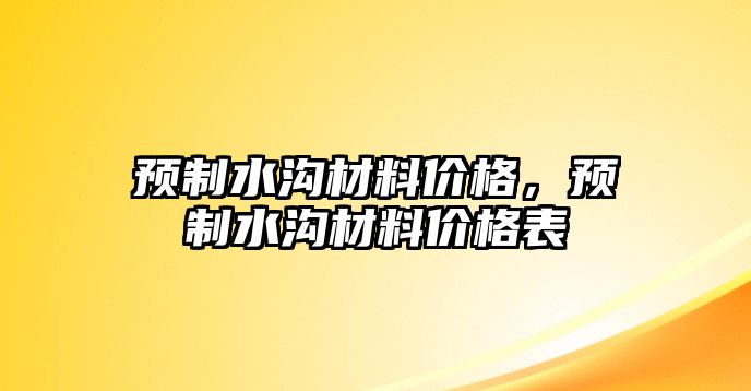 預(yù)制水溝材料價格，預(yù)制水溝材料價格表