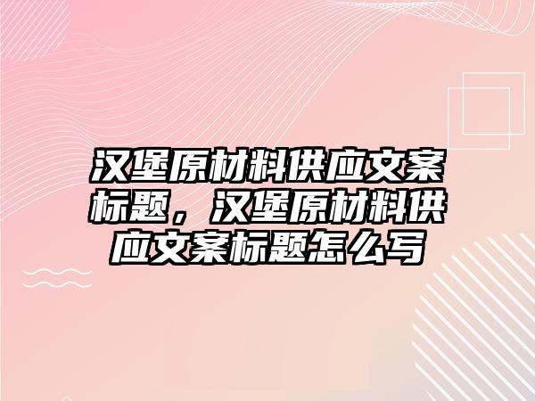 漢堡原材料供應(yīng)文案標(biāo)題，漢堡原材料供應(yīng)文案標(biāo)題怎么寫