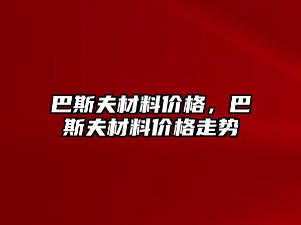 巴斯夫材料價格，巴斯夫材料價格走勢