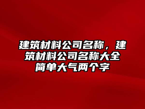 建筑材料公司名稱，建筑材料公司名稱大全簡(jiǎn)單大氣兩個(gè)字