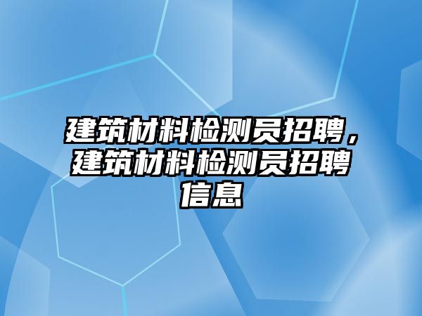 建筑材料檢測(cè)員招聘，建筑材料檢測(cè)員招聘信息