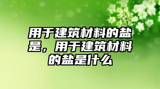 用于建筑材料的鹽是，用于建筑材料的鹽是什么