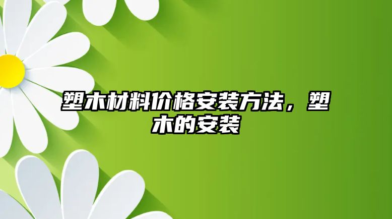 塑木材料價(jià)格安裝方法，塑木的安裝