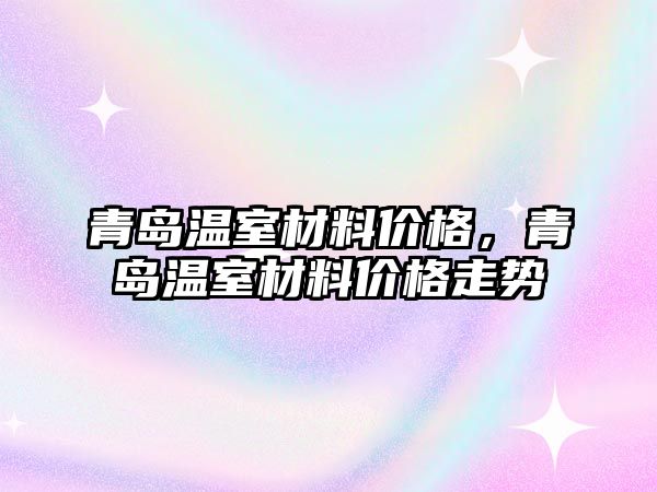 青島溫室材料價格，青島溫室材料價格走勢