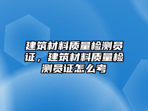 建筑材料質(zhì)量檢測員證，建筑材料質(zhì)量檢測員證怎么考