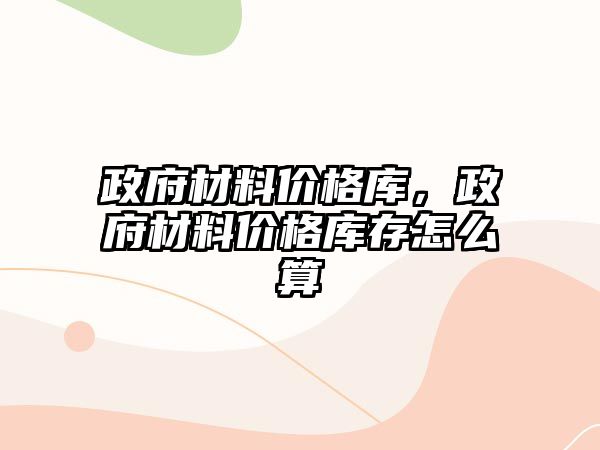 政府材料價格庫，政府材料價格庫存怎么算