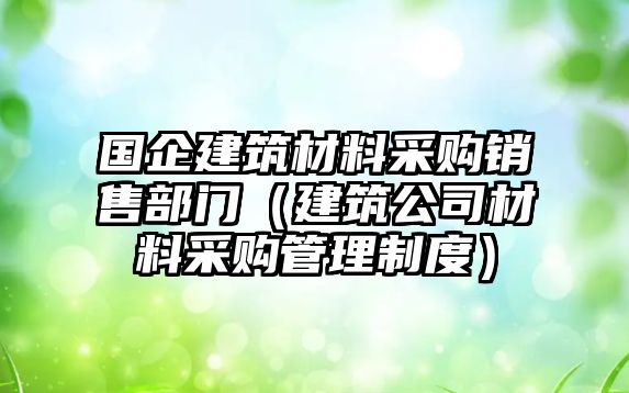 國企建筑材料采購銷售部門（建筑公司材料采購管理制度）