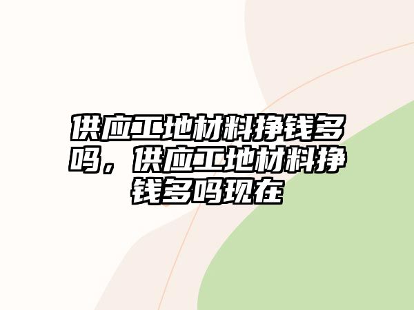 供應(yīng)工地材料掙錢(qián)多嗎，供應(yīng)工地材料掙錢(qián)多嗎現(xiàn)在