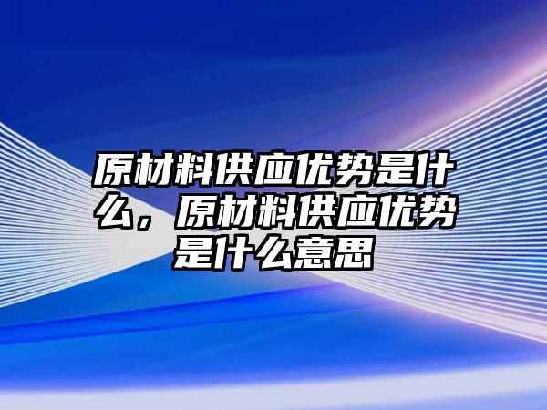 原材料供應優(yōu)勢是什么，原材料供應優(yōu)勢是什么意思