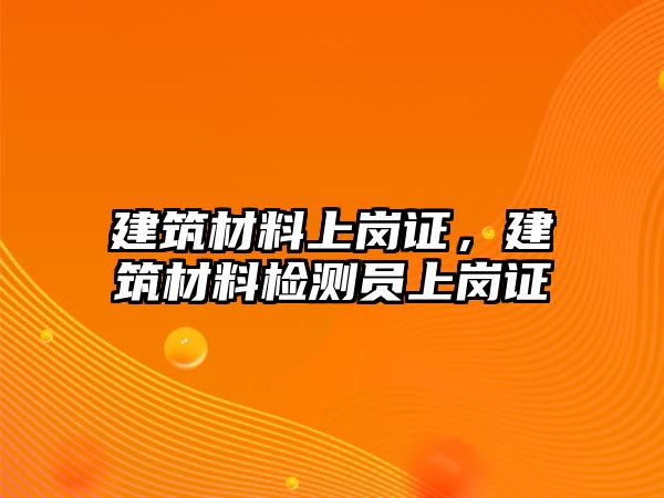 建筑材料上崗證，建筑材料檢測員上崗證