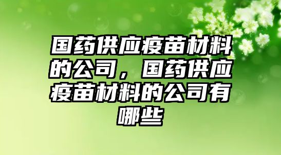 國(guó)藥供應(yīng)疫苗材料的公司，國(guó)藥供應(yīng)疫苗材料的公司有哪些